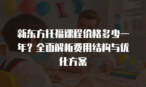 新东方托福课程价格多少一年？全面解析费用结构与优化方案