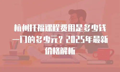 杭州托福课程费用是多少钱一门的多少元？2025年最新价格解析