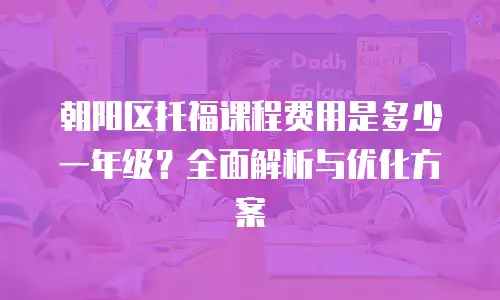 朝阳区托福课程费用是多少一年级？全面解析与优化方案