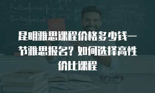 昆明雅思课程价格多少钱一节雅思报名？如何选择高性价比课程