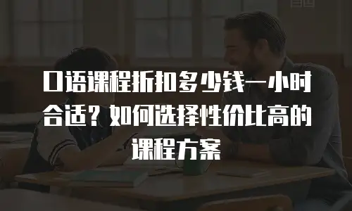 口语课程折扣多少钱一小时合适？如何选择性价比高的课程方案