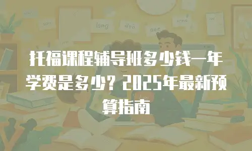 托福课程辅导班多少钱一年学费是多少？2025年最新预算指南