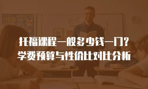 托福课程一般多少钱一门？学费预算与性价比对比分析