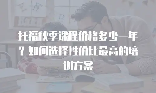 托福秋季课程价格多少一年？如何选择性价比最高的培训方案