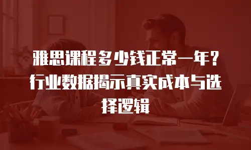 雅思课程多少钱正常一年？行业数据揭示真实成本与选择逻辑