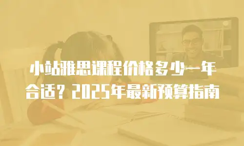 小站雅思课程价格多少一年合适？2025年最新预算指南