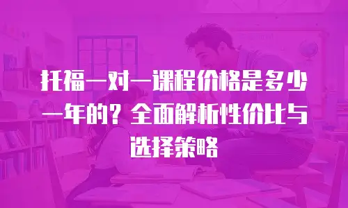 托福一对一课程价格是多少一年的？全面解析性价比与选择策略