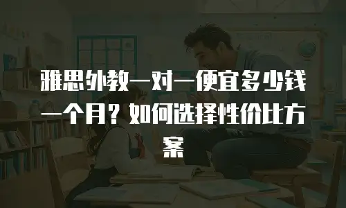 雅思外教一对一便宜多少钱一个月？如何选择性价比方案