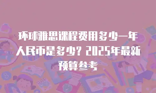 环球雅思课程费用多少一年人民币是多少？2025年最新预算参考