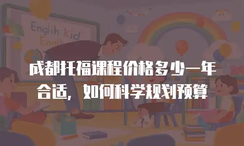 成都托福课程价格多少一年合适，如何科学规划预算