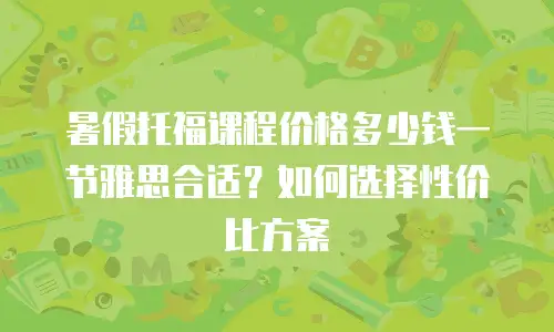 暑假托福课程价格多少钱一节雅思合适？如何选择性价比方案