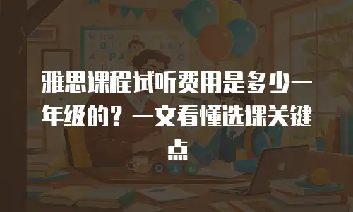雅思课程试听费用是多少一年级的？一文看懂选课关键点