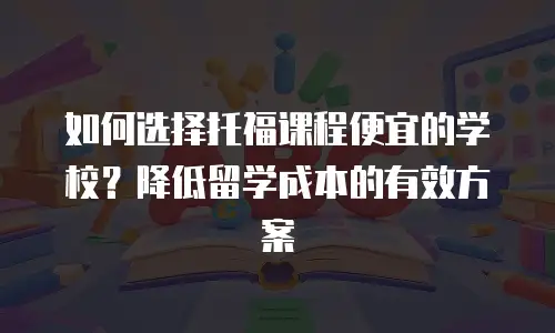 如何选择托福课程便宜的学校？降低留学成本的有效方案