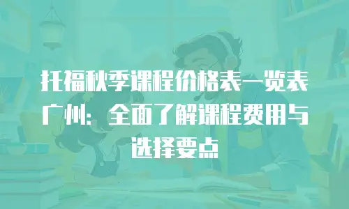 托福秋季课程价格表一览表广州：全面了解课程费用与选择要点