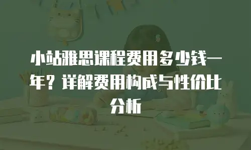 小站雅思课程费用多少钱一年？详解费用构成与性价比分析