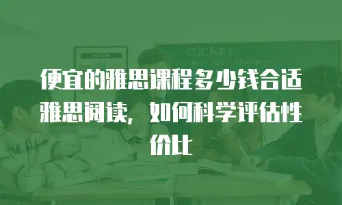 便宜的雅思课程多少钱合适雅思阅读，如何科学评估性价比