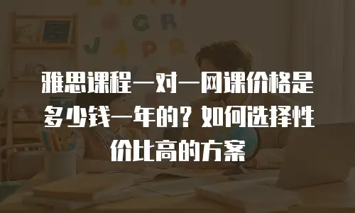 雅思课程一对一网课价格是多少钱一年的？如何选择性价比高的方案