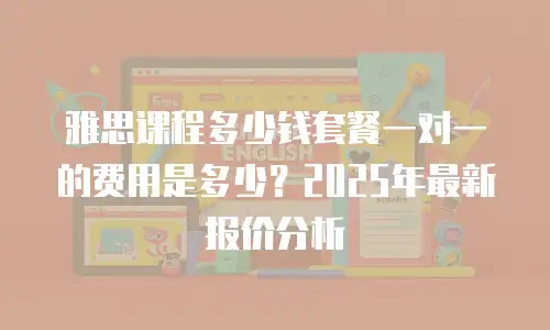 雅思课程多少钱套餐一对一的费用是多少？2025年最新报价分析