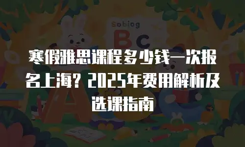 寒假雅思课程多少钱一次报名上海？2025年费用解析及选课指南