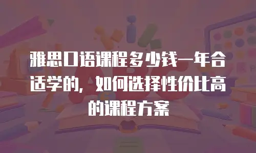 雅思口语课程多少钱一年合适学的，如何选择性价比高的课程方案