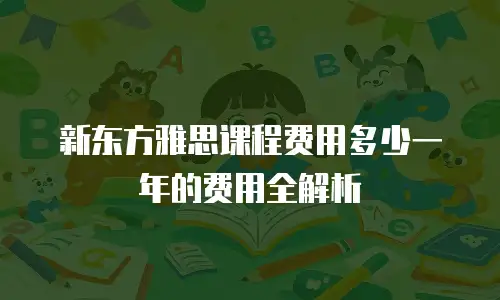 新东方雅思课程费用多少一年的费用全解析