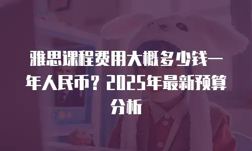 雅思课程费用大概多少钱一年人民币？2025年最新预算分析