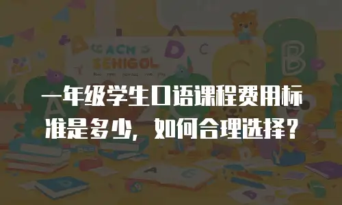 一年级学生口语课程费用标准是多少，如何合理选择？