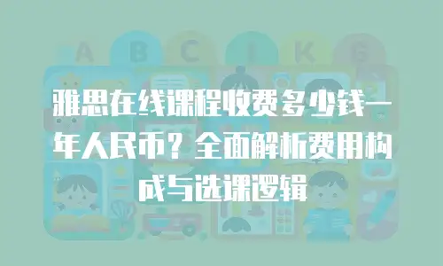 雅思在线课程收费多少钱一年人民币？全面解析费用构成与选课逻辑