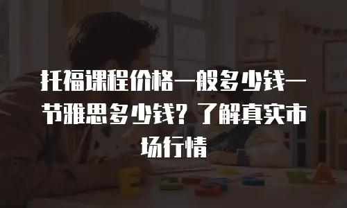 托福课程价格一般多少钱一节雅思多少钱？了解真实市场行情