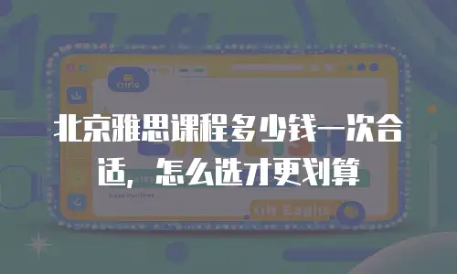 北京雅思课程多少钱一次合适，怎么选才更划算