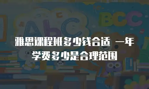 雅思课程班多少钱合适 一年学费多少是合理范围