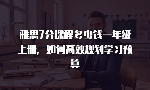 雅思7分课程多少钱一年级上册，如何高效规划学习预算