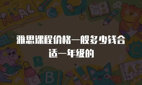 雅思课程价格一般多少钱合适一年级的