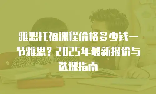 雅思托福课程价格多少钱一节雅思？2025年最新报价与选课指南