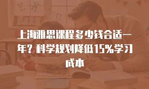 上海雅思课程多少钱合适一年？科学规划降低15%学习成本