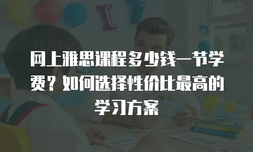 网上雅思课程多少钱一节学费？如何选择性价比最高的学习方案