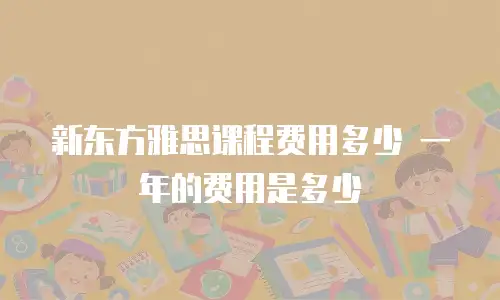 新东方雅思课程费用多少 一年的费用是多少