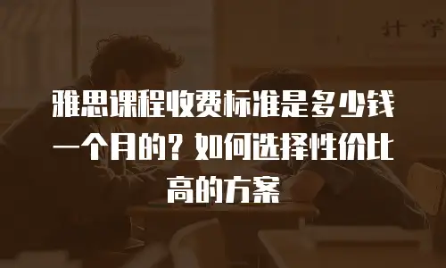 雅思课程收费标准是多少钱一个月的？如何选择性价比高的方案