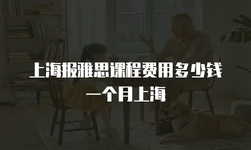上海报雅思课程费用多少钱一个月上海