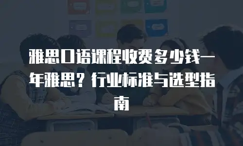 雅思口语课程收费多少钱一年雅思？行业标准与选型指南