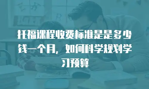 托福课程收费标准是是多少钱一个月，如何科学规划学习预算