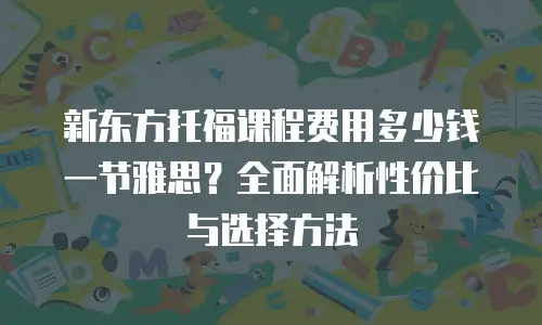 新东方托福课程费用多少钱一节雅思？全面解析性价比与选择方法