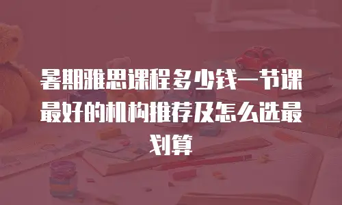 暑期雅思课程多少钱一节课 最好的机构推荐及怎么选最划算