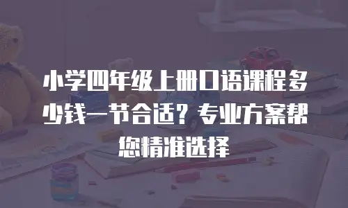 小学四年级上册口语课程多少钱一节合适？专业方案帮您精准选择