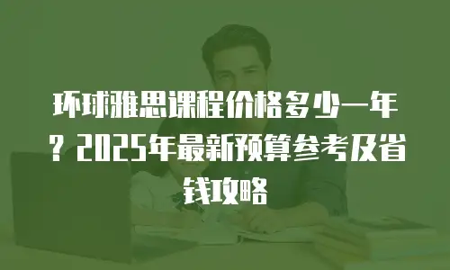 环球雅思课程价格多少一年？2025年最新预算参考及省钱攻略