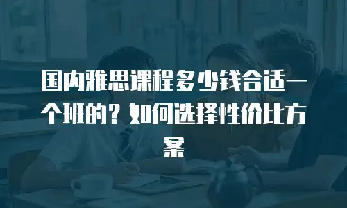 国内雅思课程多少钱合适一个班的？如何选择性价比方案