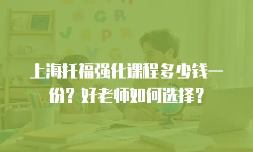 上海托福强化课程多少钱一份？好老师如何选择？