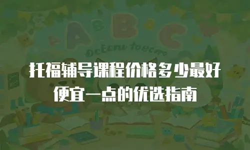 托福辅导课程价格多少最好便宜一点的优选指南