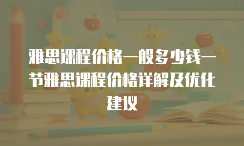 雅思课程价格一般多少钱一节雅思课程价格详解及优化建议