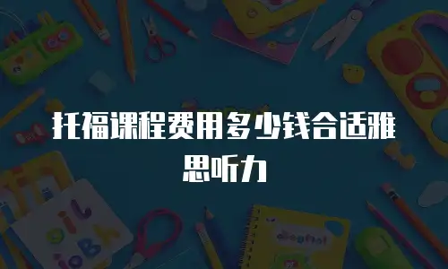 托福课程费用多少钱合适雅思听力